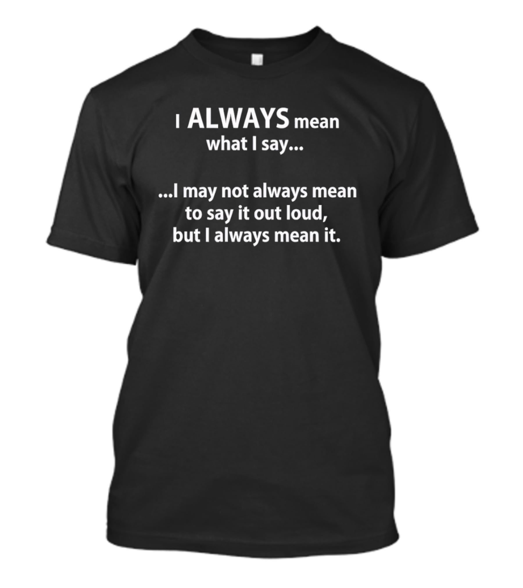 I Always Mean What I Say I May Not Always Mean To Say It Out Loud But I Always Mean It T-Shirt