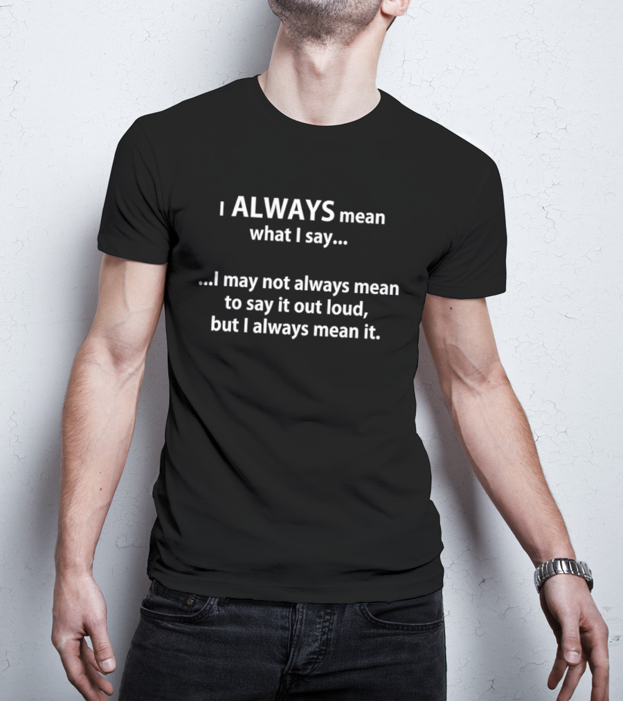 I Always Mean What I Say I May Not Always Mean To Say It Out Loud But I Always Mean It T-Shirt