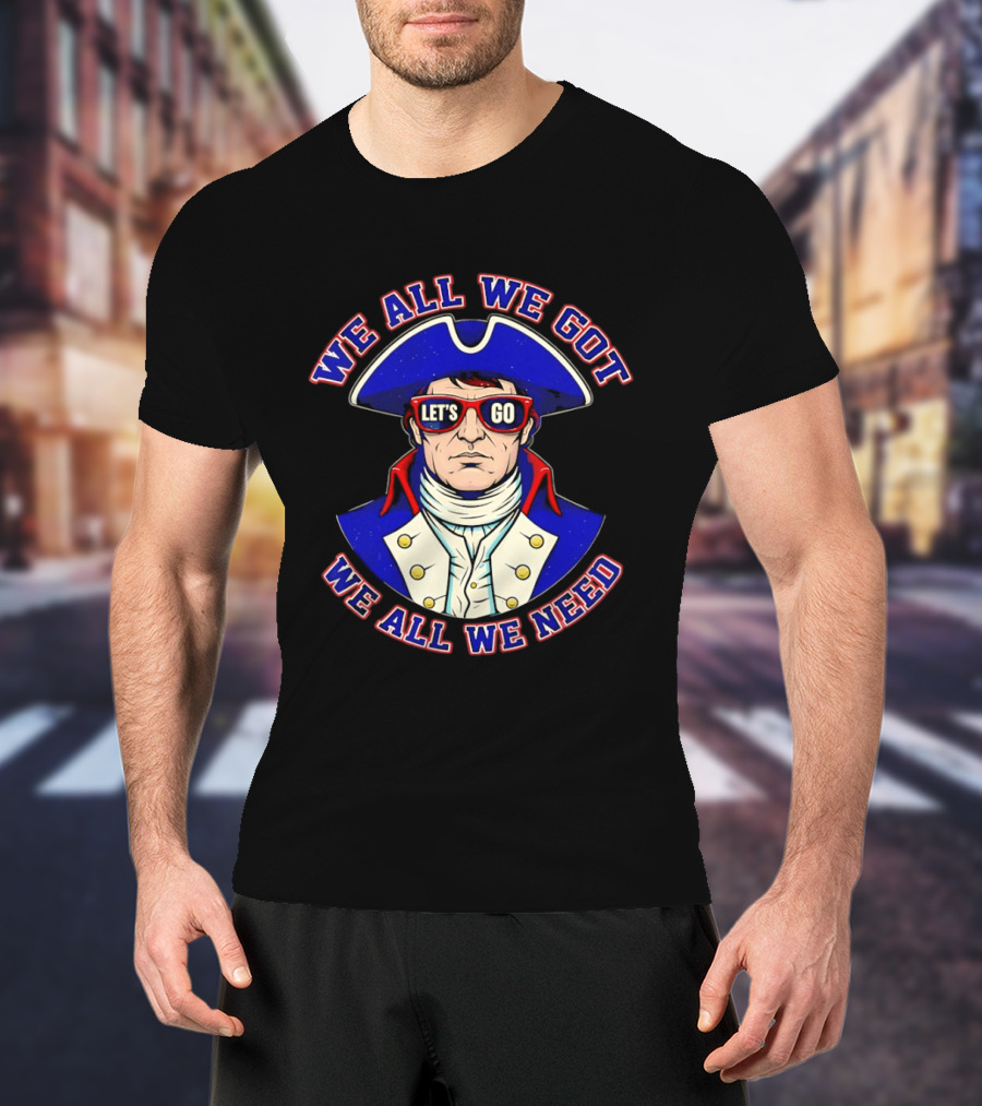 We All We Got We All We Need Let's Go Patriots T-Shirt
