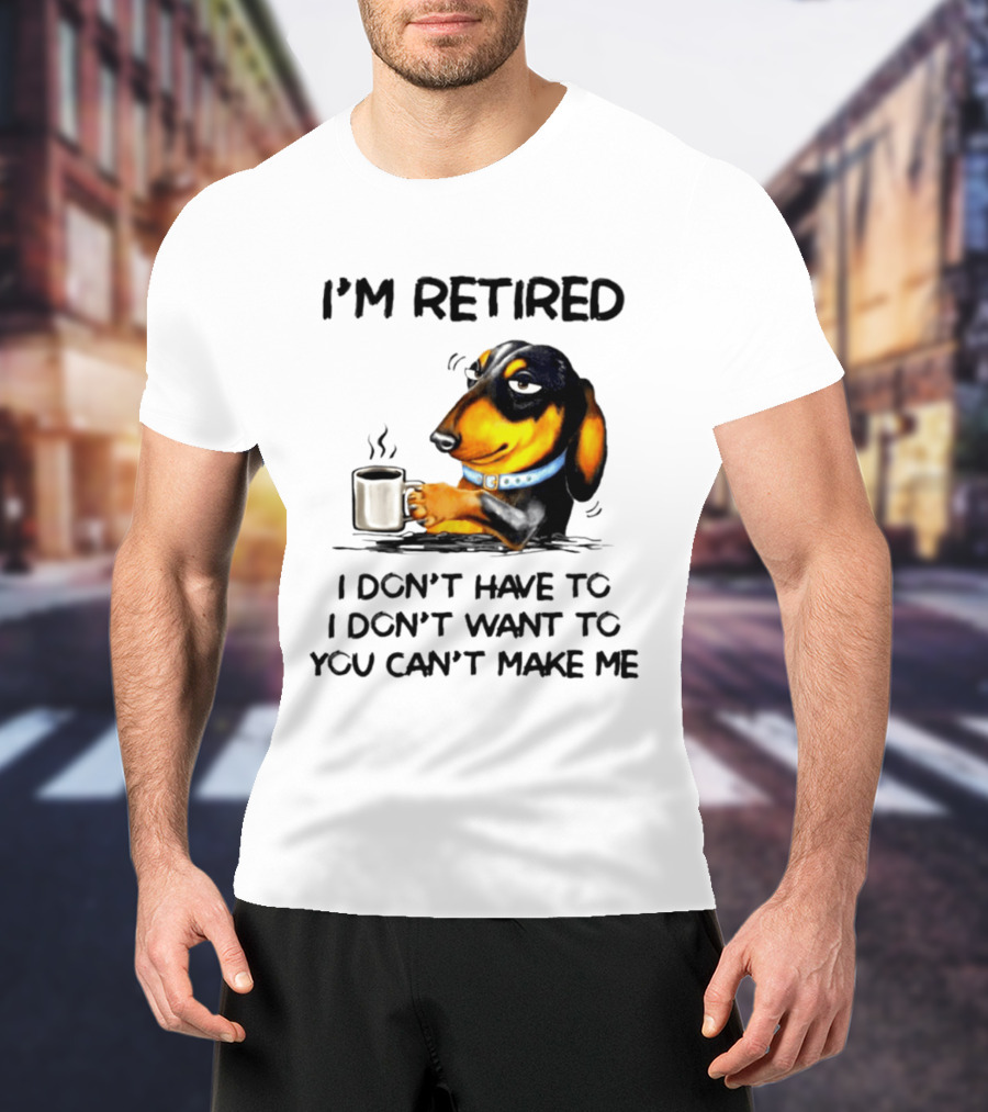 I'm Retired Dachshund Drinking Coffee I Don't Have To You Can't Make Me T-Shirt