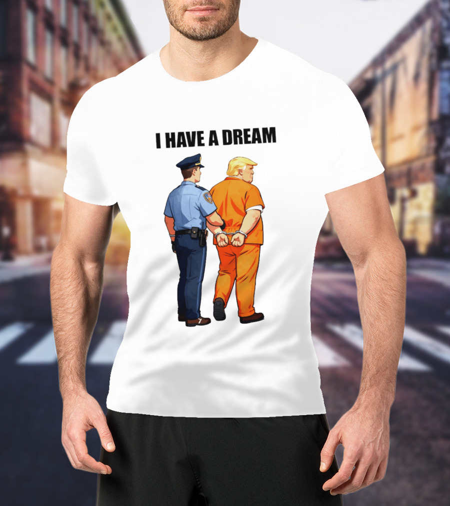 I Have A Dream Trump Police Arrest Political Satire T-Shirt