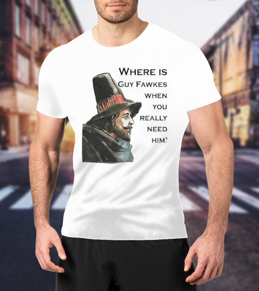 Where Is Guy Fawkes When You Really Need Him Historical Figure Reference T-Shirt