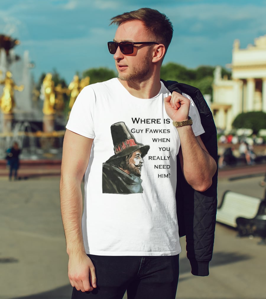 Where Is Guy Fawkes When You Really Need Him Historical Figure Reference T-Shirt