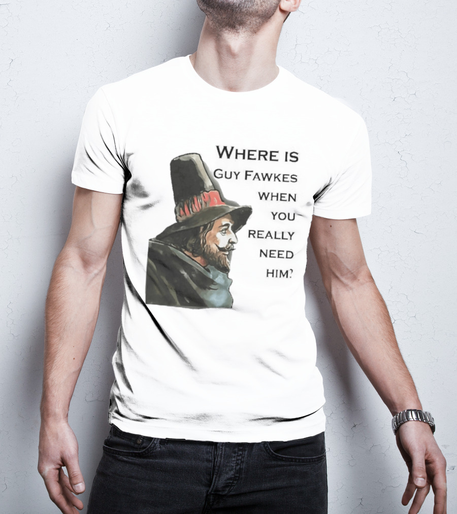 Where Is Guy Fawkes When You Really Need Him Historical Figure Reference T-Shirt
