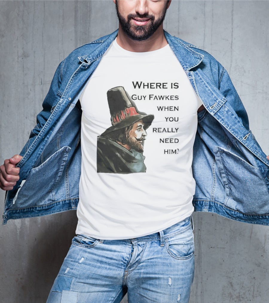 Where Is Guy Fawkes When You Really Need Him Historical Figure Reference T-Shirt