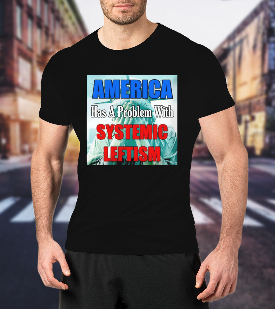 America Has A Problem With Systemic Leftism Statue Of Liberty Cry T-Shirt