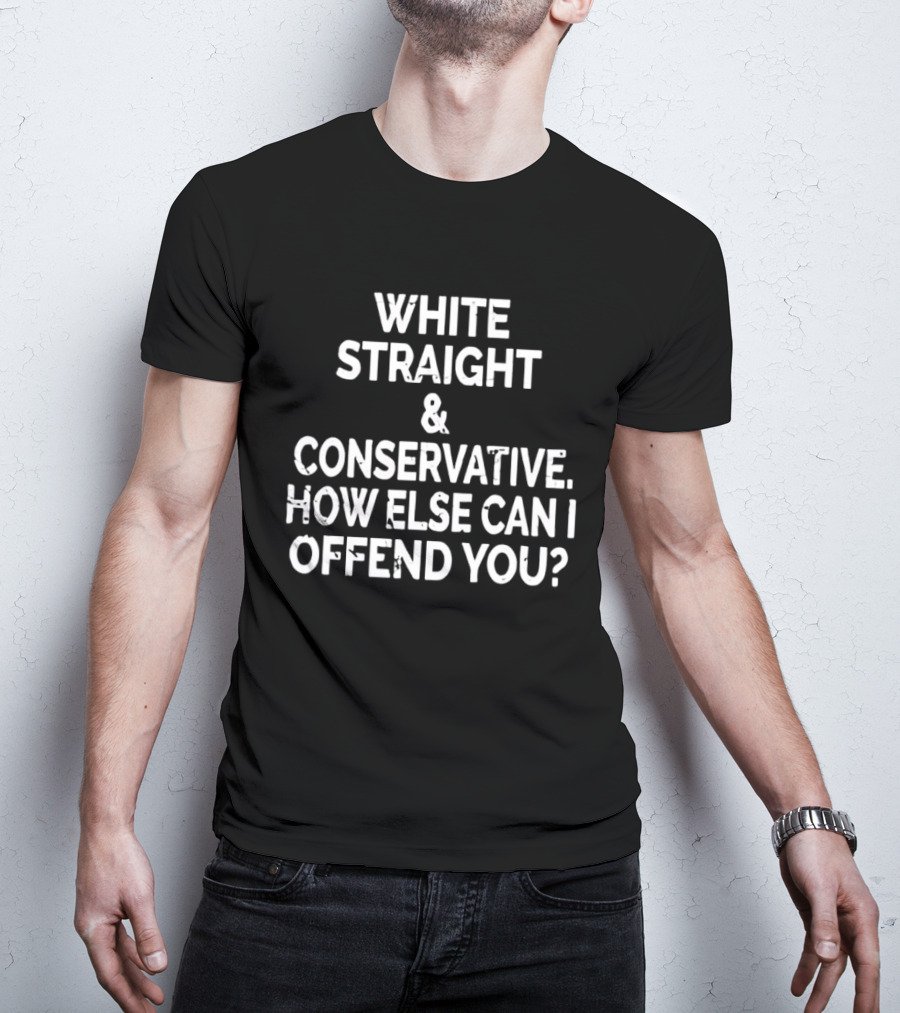 White Straight Conservative How Else Can I Offend You T-Shirt