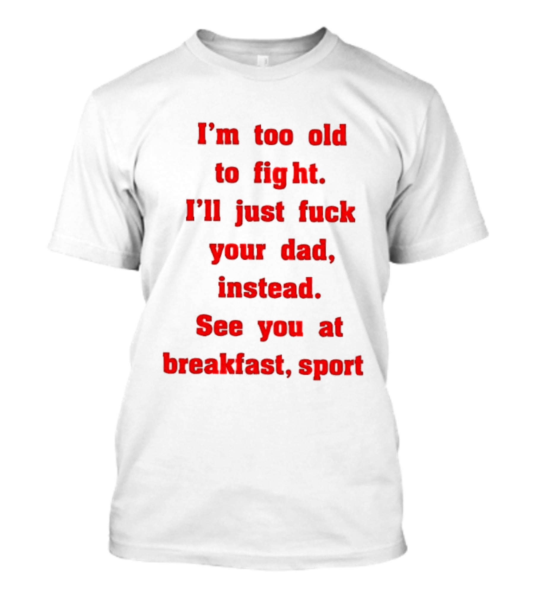 I'm Too Old To Fight I'll Just Fuck Your Dad Instead See You At Breakfast Sport T-Shirt