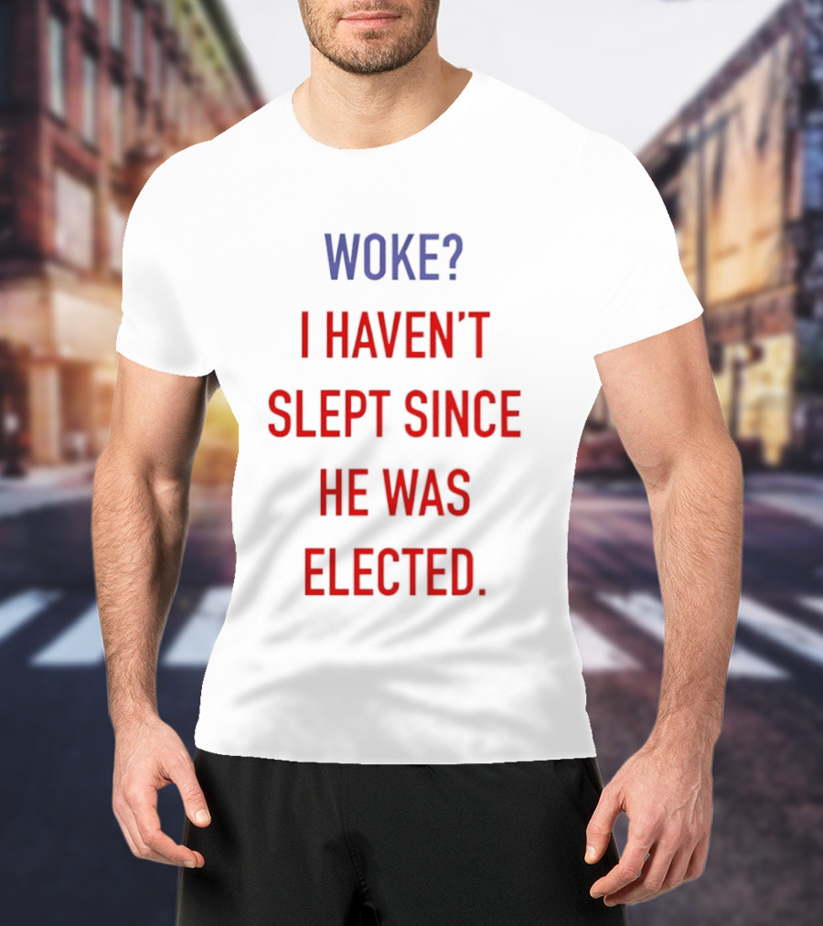 Woke I Haven't Slept Since He Was Elected Anti Trump T-Shirt