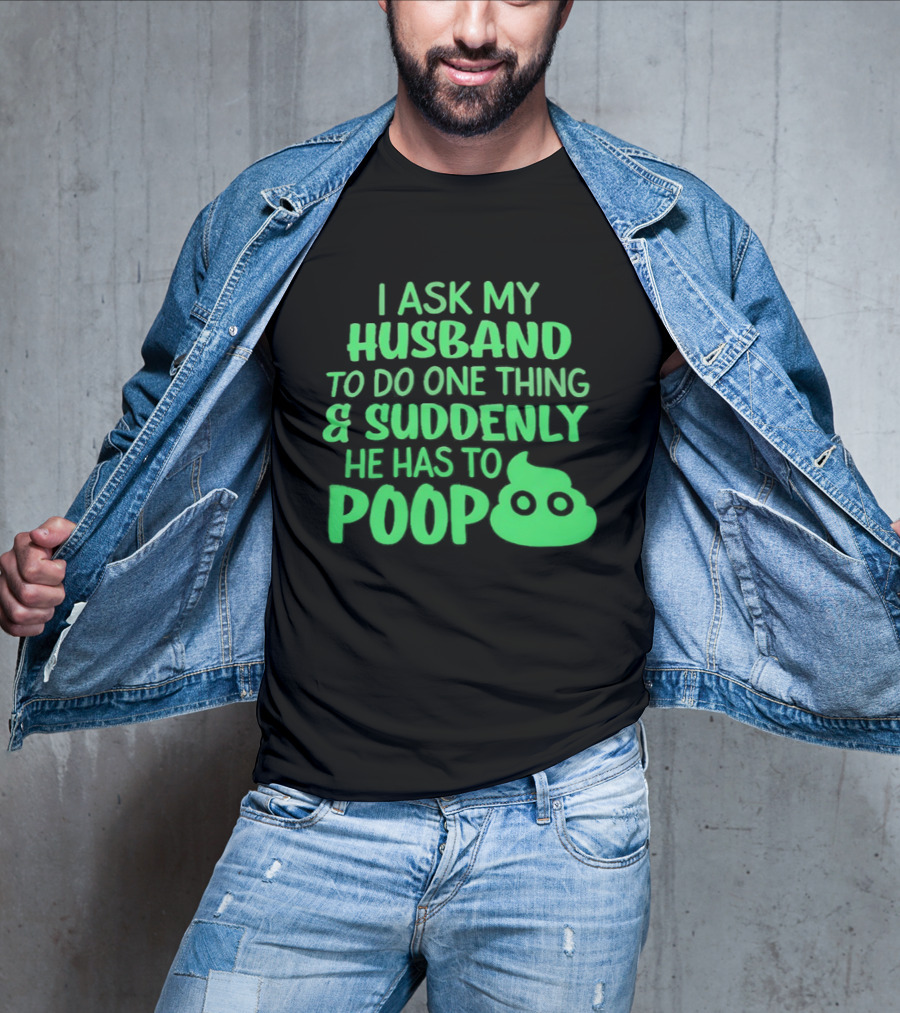 I Ask My Husband To Do One Thing & Suddenly He Has To Poop T-Shirt