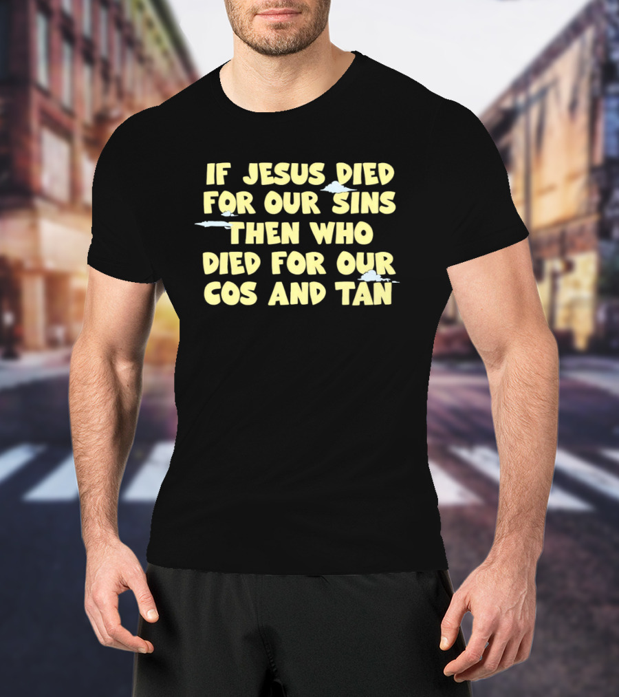 If Jesus Died For Our Sins Then Who Died For Our Cos And Tan T-Shirt