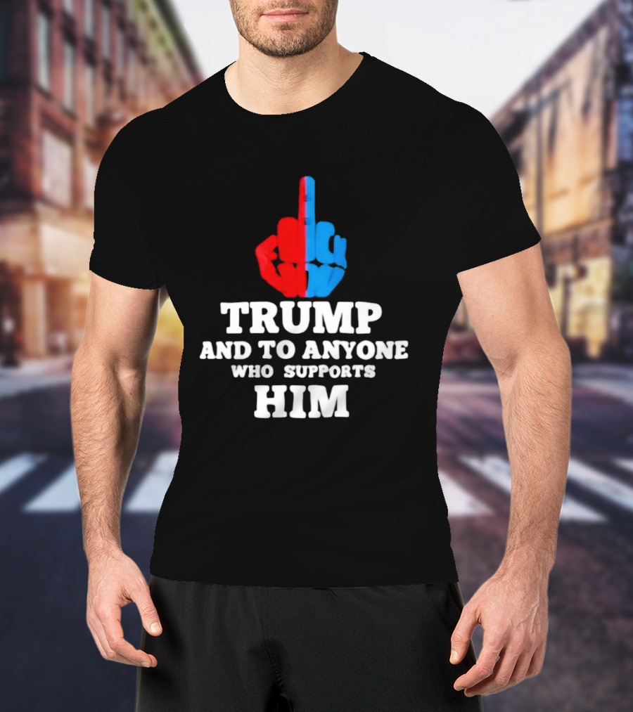 TRUMP AND TO ANYONE WHO SUPPORTS HIM Red And Blue Middle Finger T-Shirt