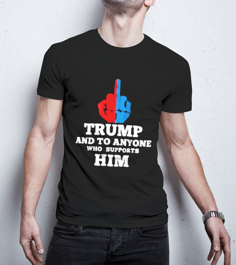 TRUMP AND TO ANYONE WHO SUPPORTS HIM Red And Blue Middle Finger T-Shirt