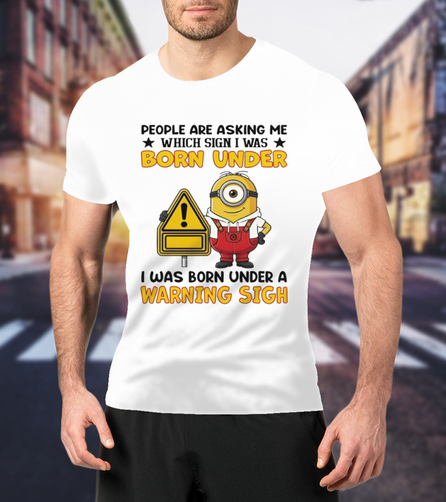 People Are Asking Me Which Sign I Was Born Under I Was Born Under A Warning Sign Minion T-Shirt