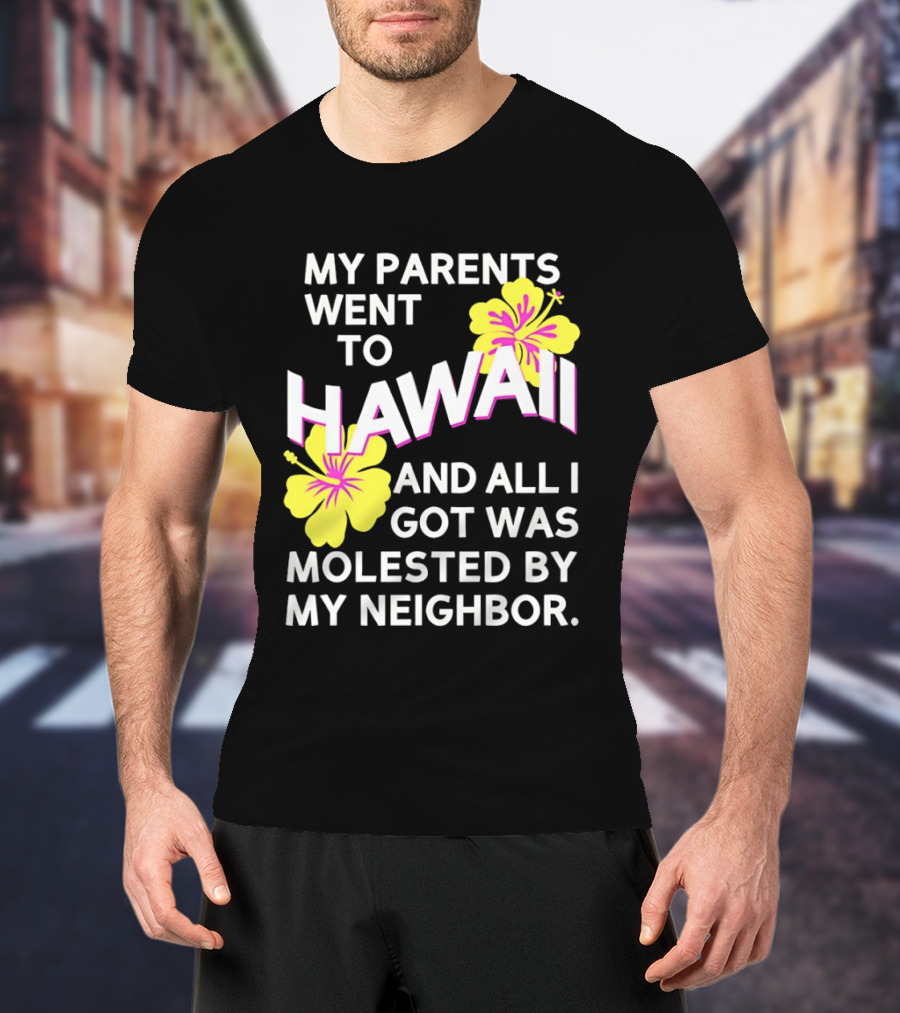 My Parents Went To Hawaii And All I Got Was Molested By My Neighbor T-Shirt