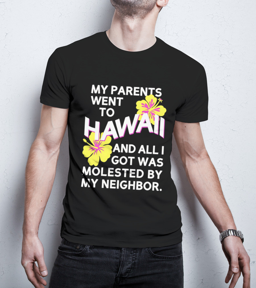 My Parents Went To Hawaii And All I Got Was Molested By My Neighbor T-Shirt