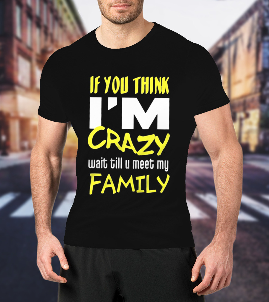 If You Think I'm Crazy Wait Till U Meet My Family T-Shirt