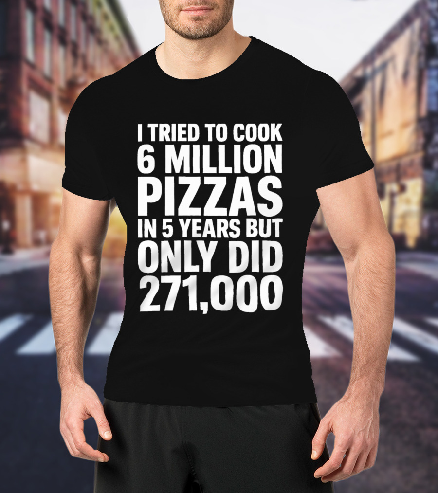 I Tried To Cook 6 Million Pizzas In 5 Years But Only Did 271000 T-Shirt