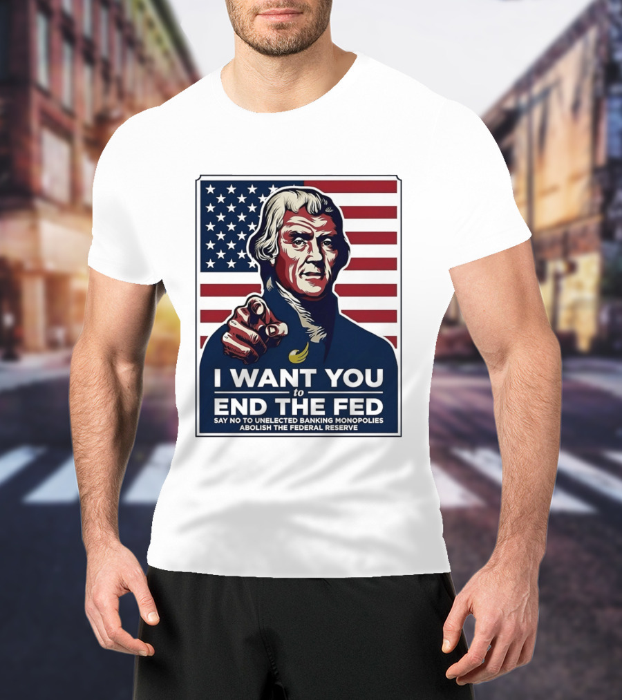 Thomas Jefferson I Want You To End The Fed Say No To Unelected Banking Monopolies Abolish The Federal Reserve T-Shirt