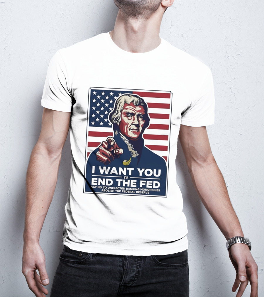 Thomas Jefferson I Want You To End The Fed Say No To Unelected Banking Monopolies Abolish The Federal Reserve T-Shirt