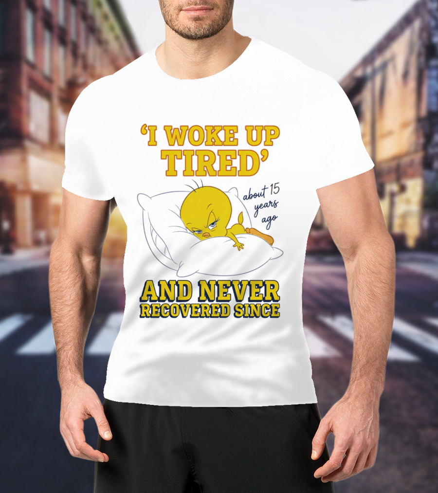 I Woke Up Tired Tweety Never Recovered Since About 15 Years Ago T-Shirt