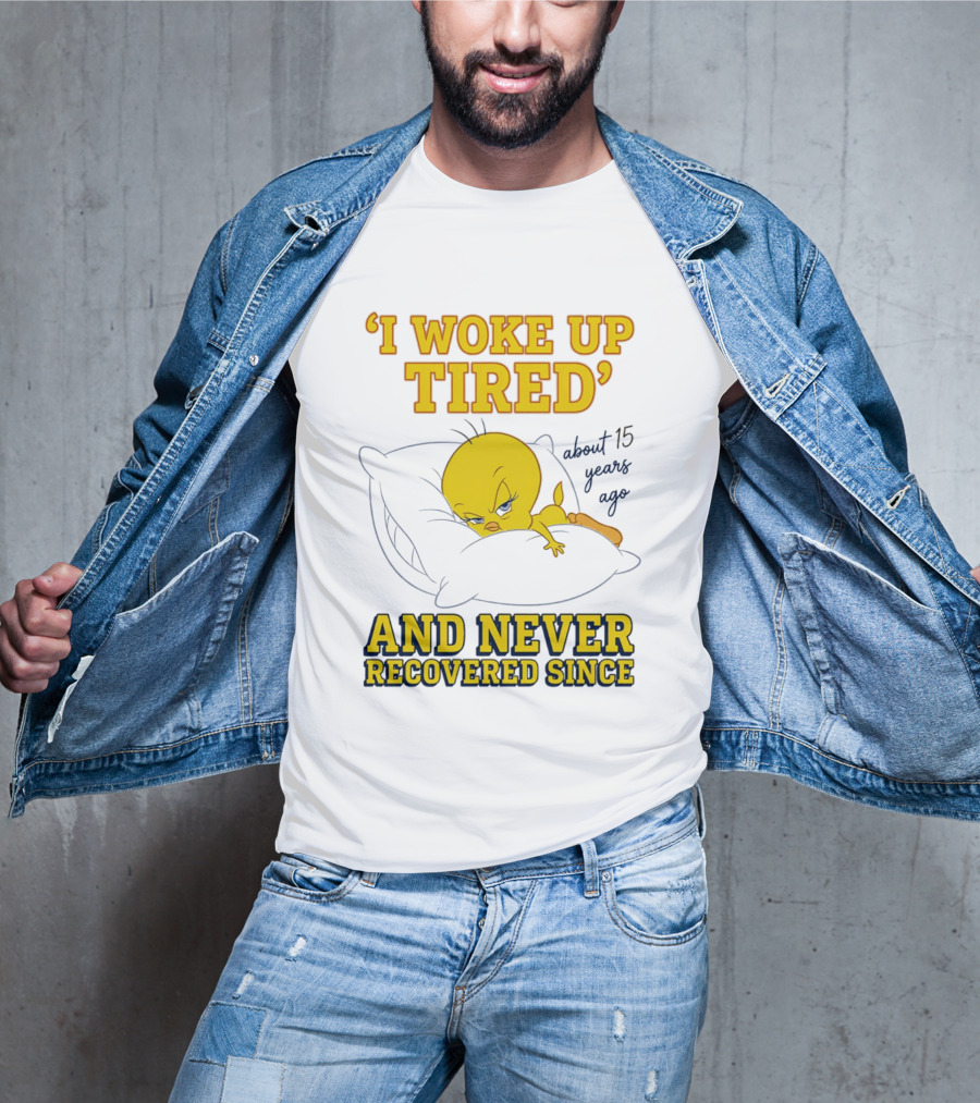 I Woke Up Tired Tweety Never Recovered Since About 15 Years Ago T-Shirt