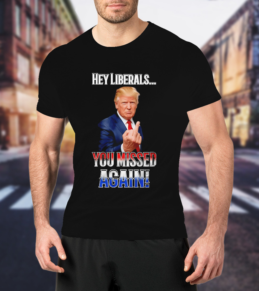 Hey Liberals You Missed Again Trump T-Shirt