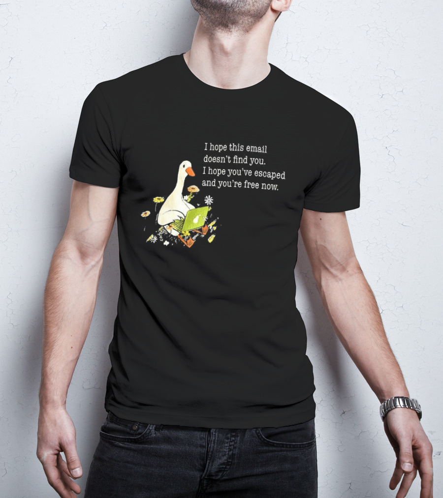 Goose I Hope This Email Doesn't Find You Escaped And Free Now T-Shirt
