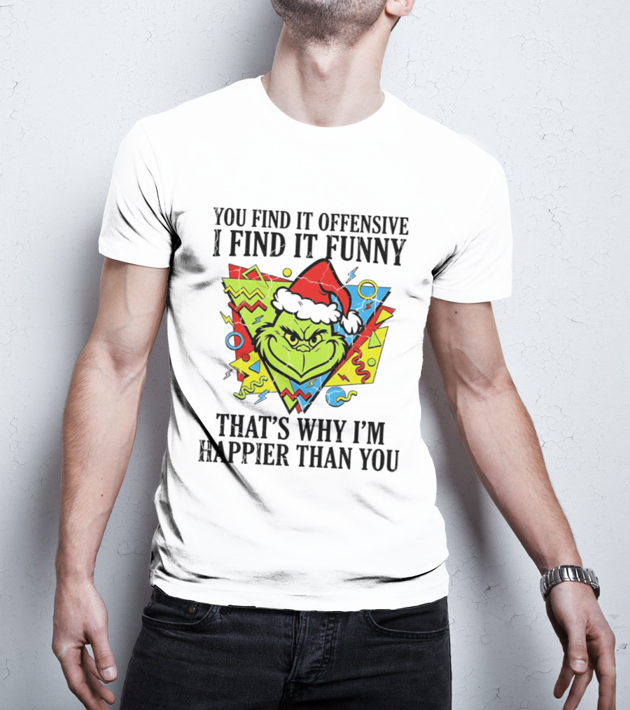 Grinch You Find It Offensive I Find It Funny That's Why I'm Happier Than You T-Shirt