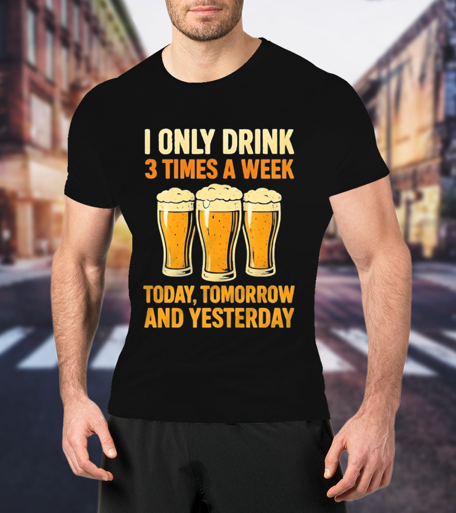I Only Drink 3 Times A Week Today Tomorrow And Yesterday Beers T-Shirt