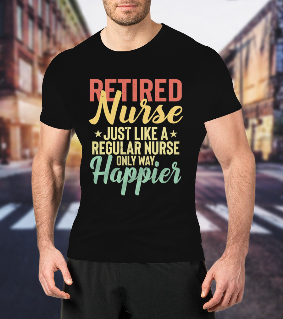 Retired Nurse Just Like A Regular Nurse Only Way Happier T-Shirt