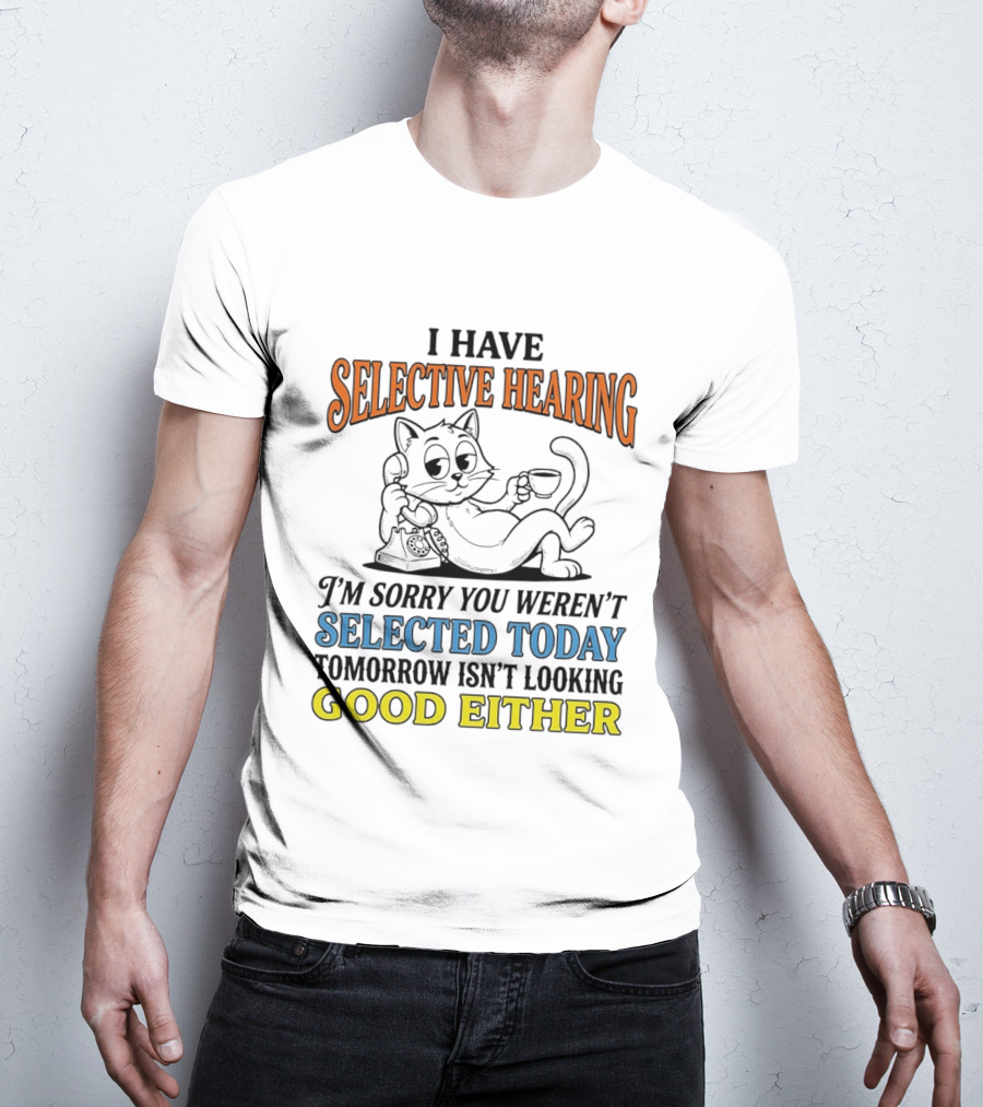 I Have Selective Hearing Cat Sorry You Weren't Selected Today Good Either T-Shirt