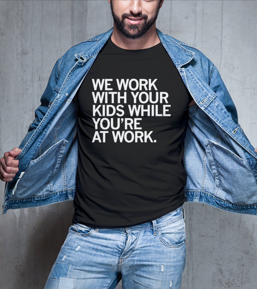 We Work With Your Kids While You're At Work T-Shirt