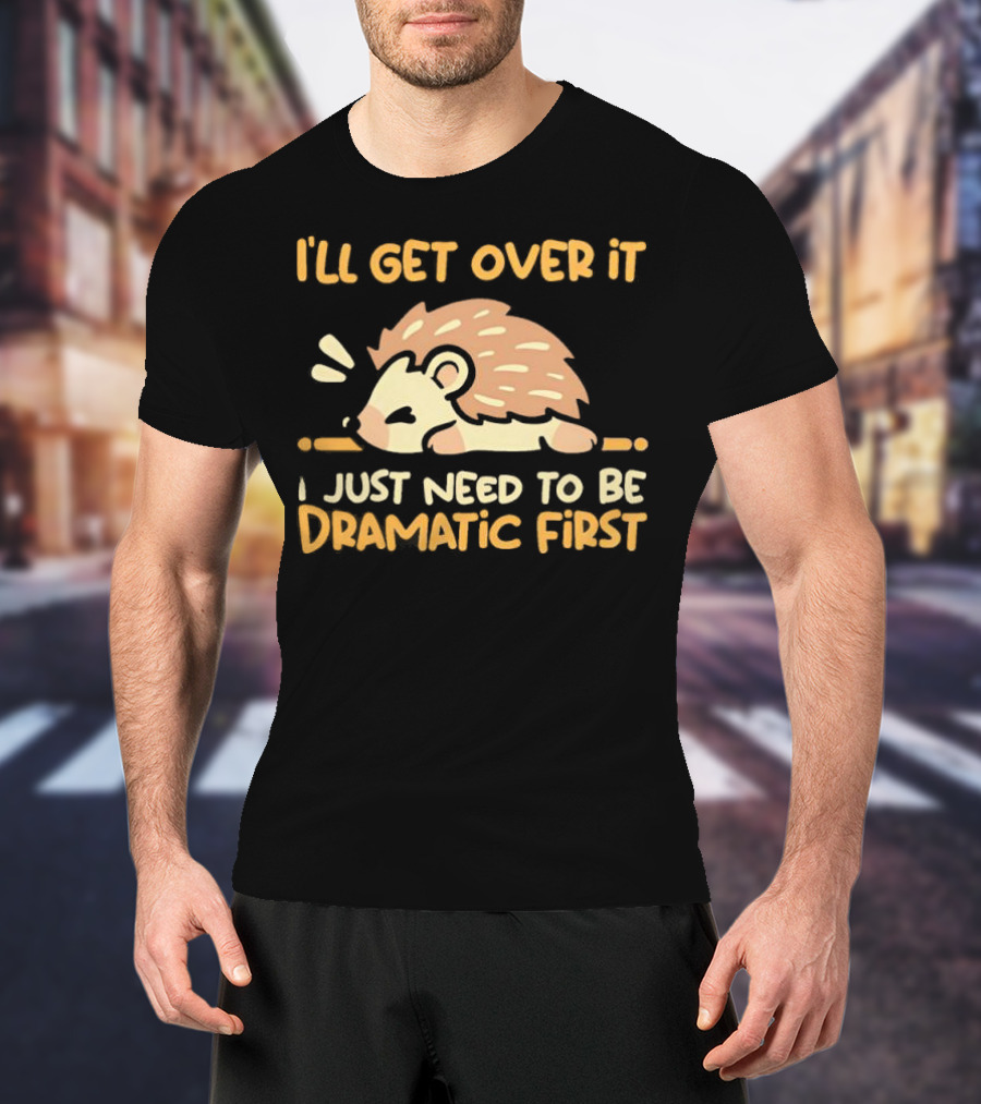 Hedgehog I'll Get Over It I Just Need To Be Dramatic First T-Shirt