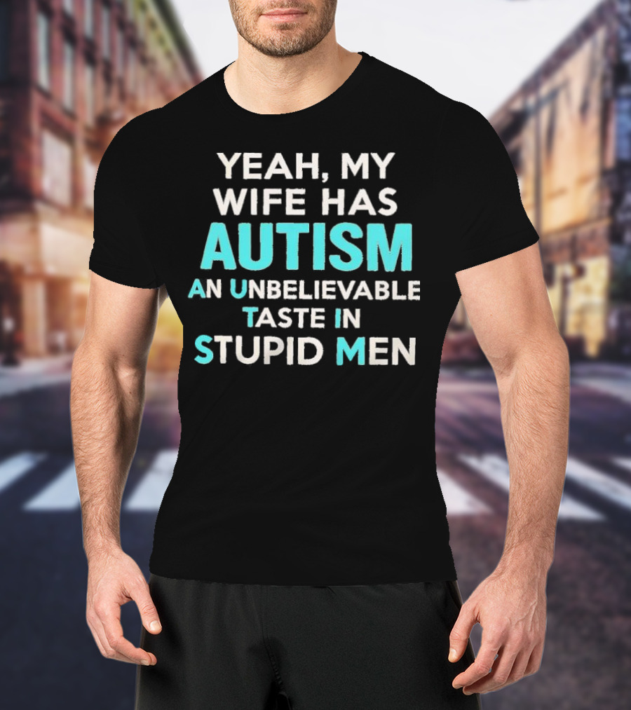 Yeah My Wife Has Autism Unbelievable Taste In Stupid Men T-Shirt