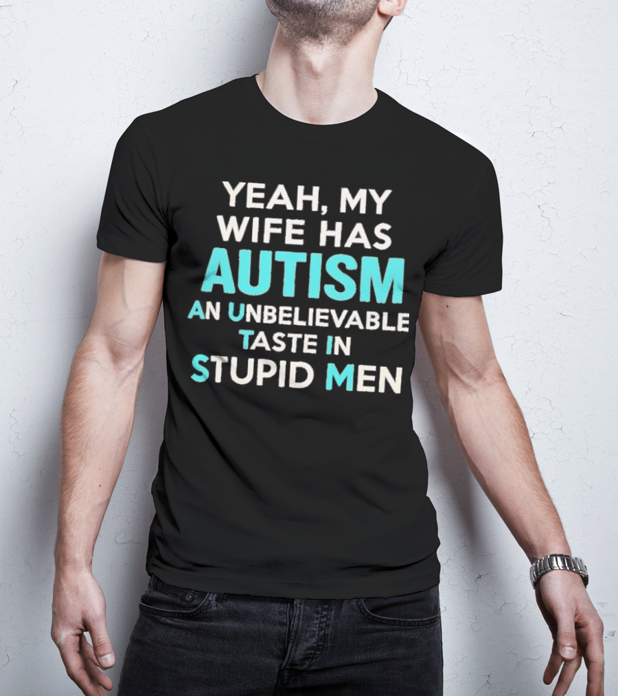 Yeah My Wife Has Autism Unbelievable Taste In Stupid Men T-Shirt