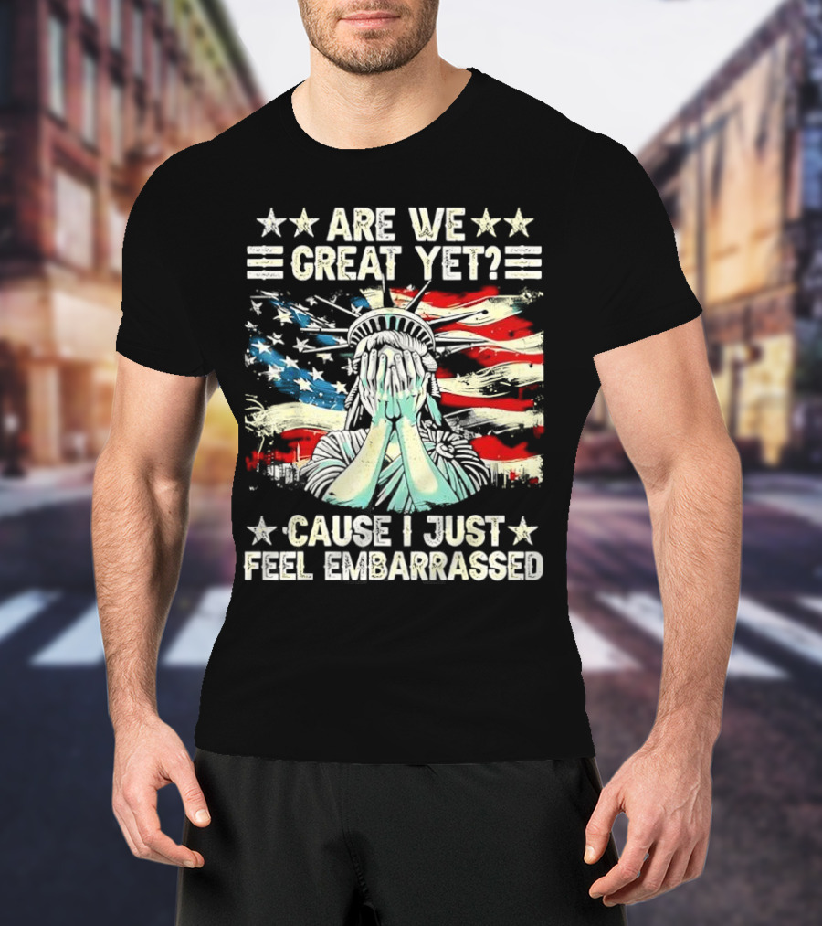 Are We Great Yet Statue Of Liberty Cause I Just Feel Embarrassed T-Shirt