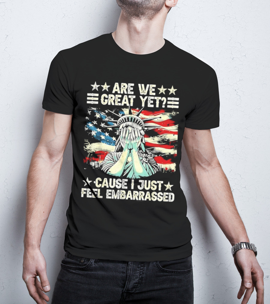 Are We Great Yet Statue Of Liberty Cause I Just Feel Embarrassed T-Shirt