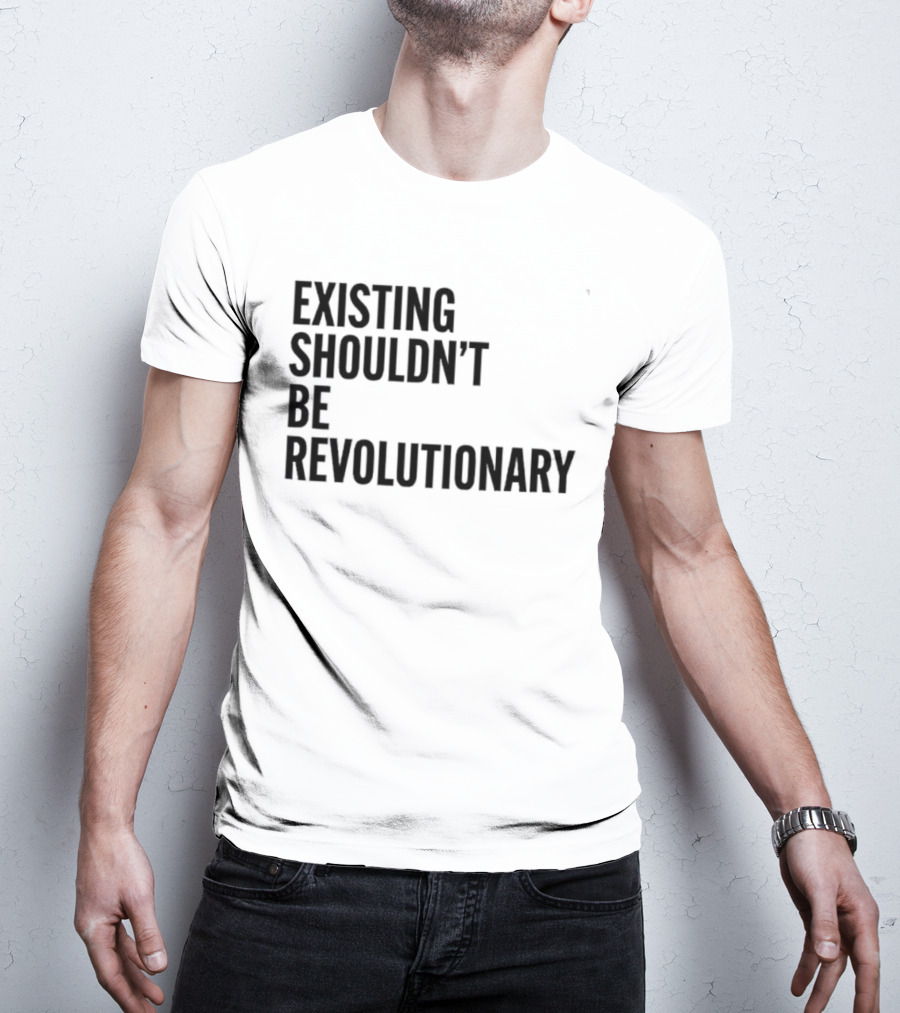 EXISTING SHOULDN’T BE REVOLUTIONARY T-Shirt