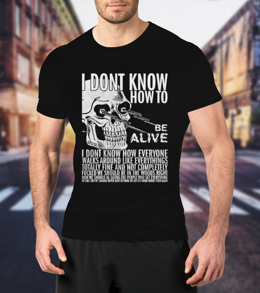 I Dont Know How To Be Alive Skull Everyone Walks Around Like Everything T-Shirt