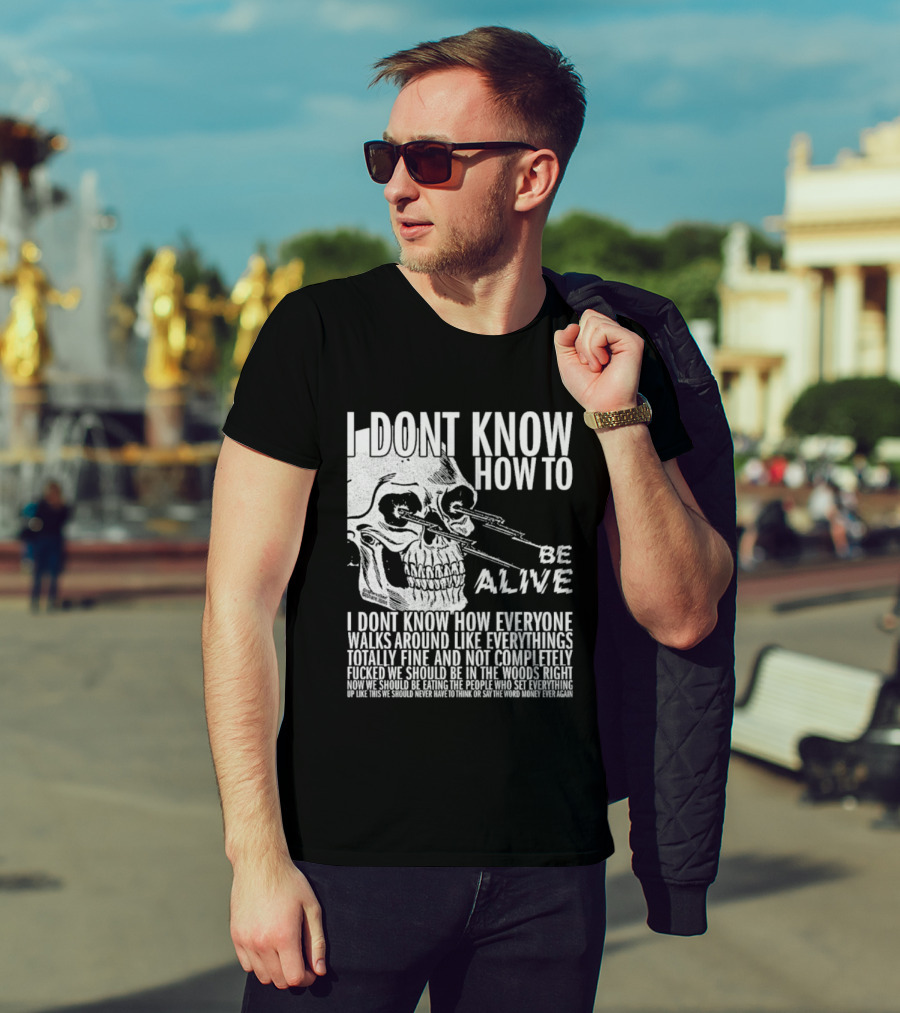 I Dont Know How To Be Alive Skull Everyone Walks Around Like Everything T-Shirt