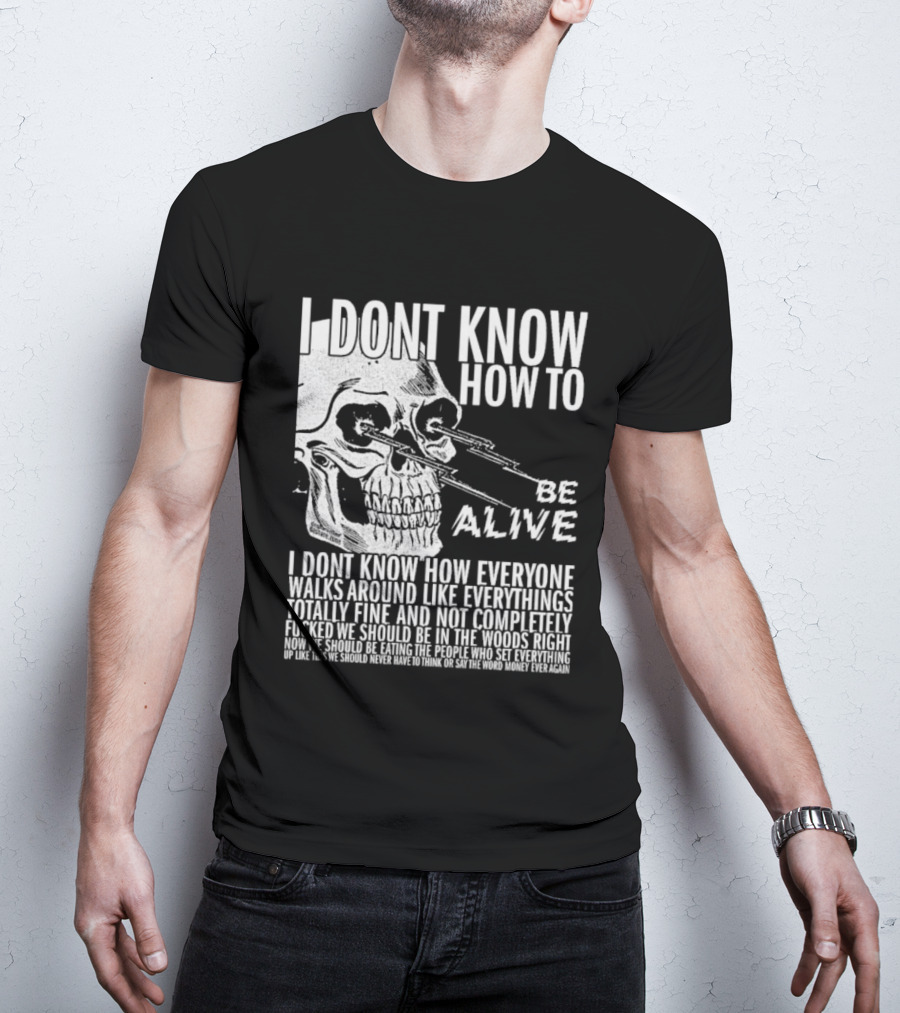 I Dont Know How To Be Alive Skull Everyone Walks Around Like Everything T-Shirt
