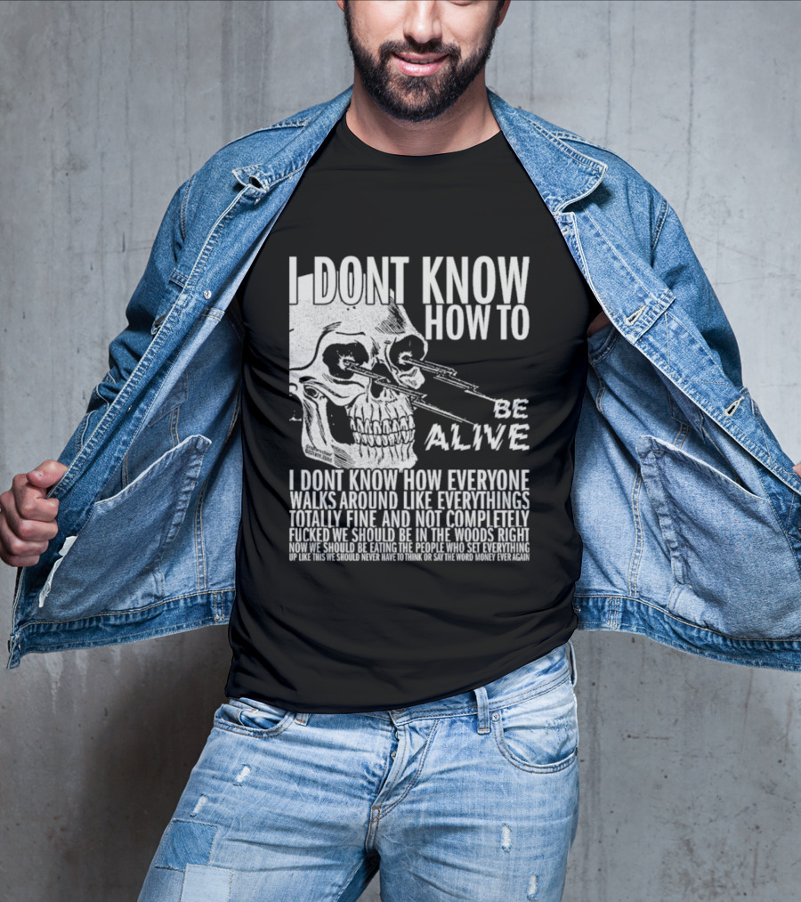 I Dont Know How To Be Alive Skull Everyone Walks Around Like Everything T-Shirt