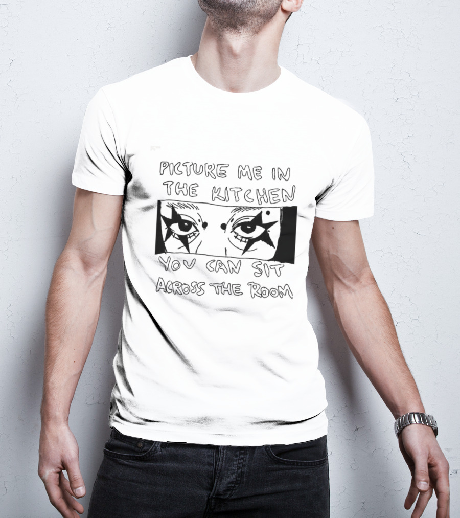 Picture Me In The Kitchen You Can Sit Across The Room Eyes Art T-Shirt
