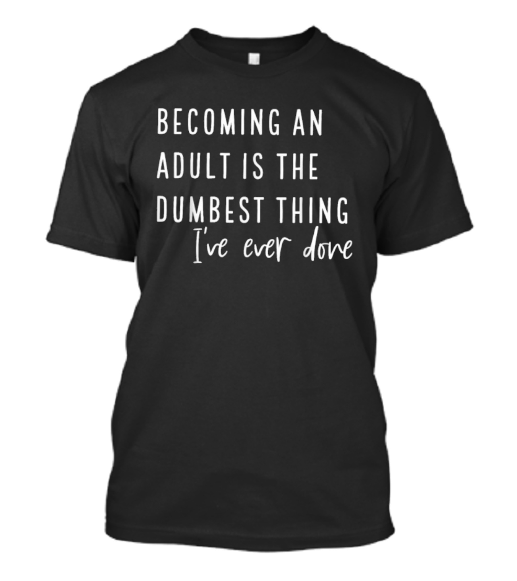 Becoming An Adult Is The Dumbest Thing I've Ever Done T-Shirt