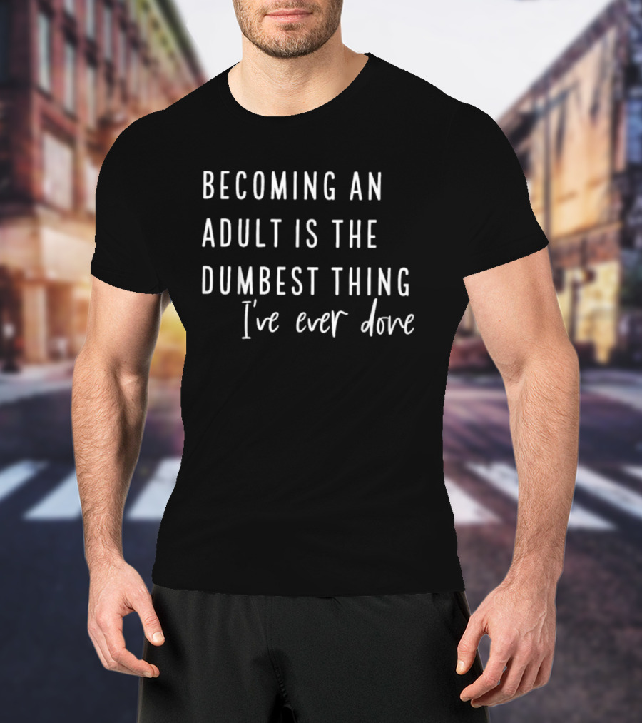Becoming An Adult Is The Dumbest Thing I've Ever Done T-Shirt
