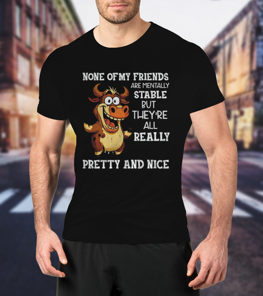 None Of My Friends Are Mentally Stable But They’re All Really Pretty And Nice Cow Illustration T-Shirt