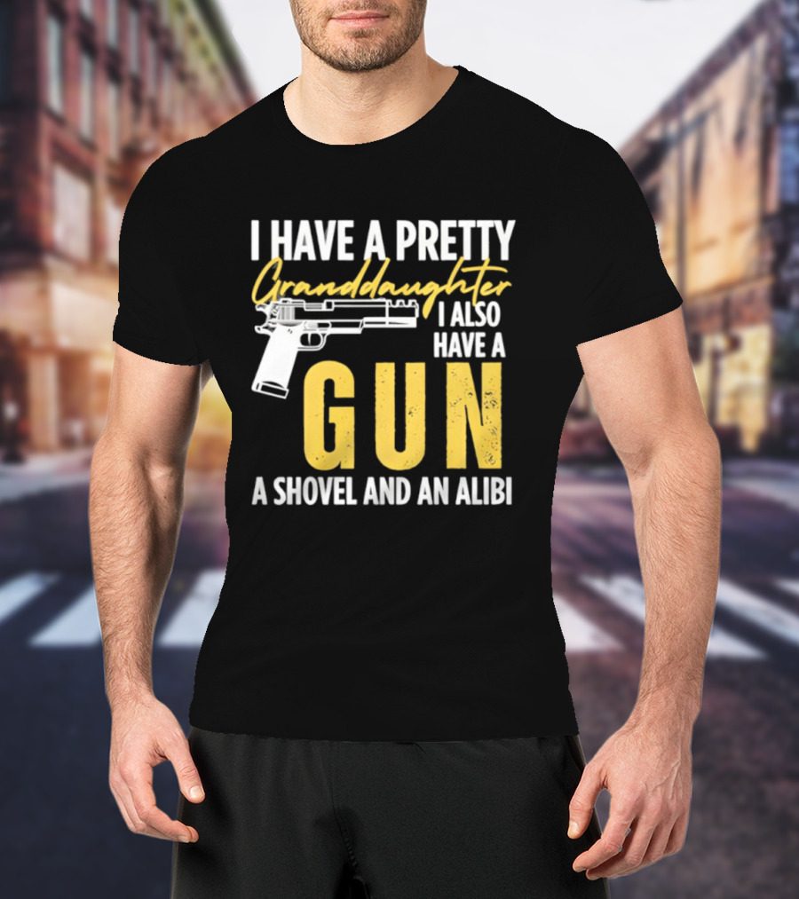 I Have A Pretty Granddaughter I Also Have A Gun A Shovel And An Alibi T-Shirt