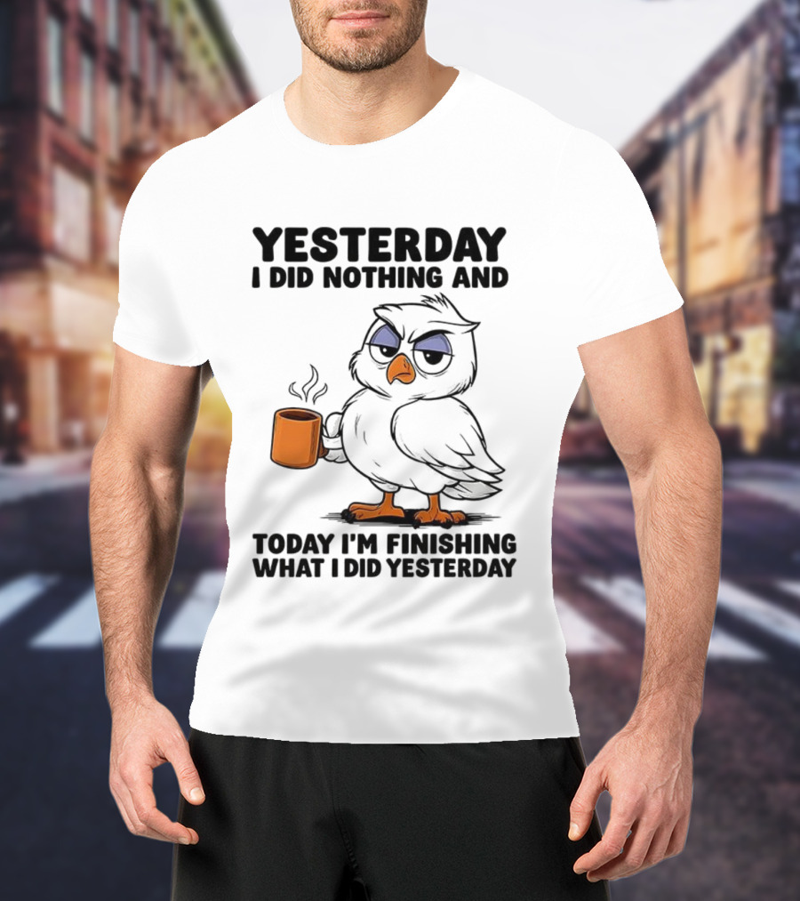 Yesterday I Did Nothing Owl Coffee Today I'm Finishing What I Did Yesterday T-Shirt