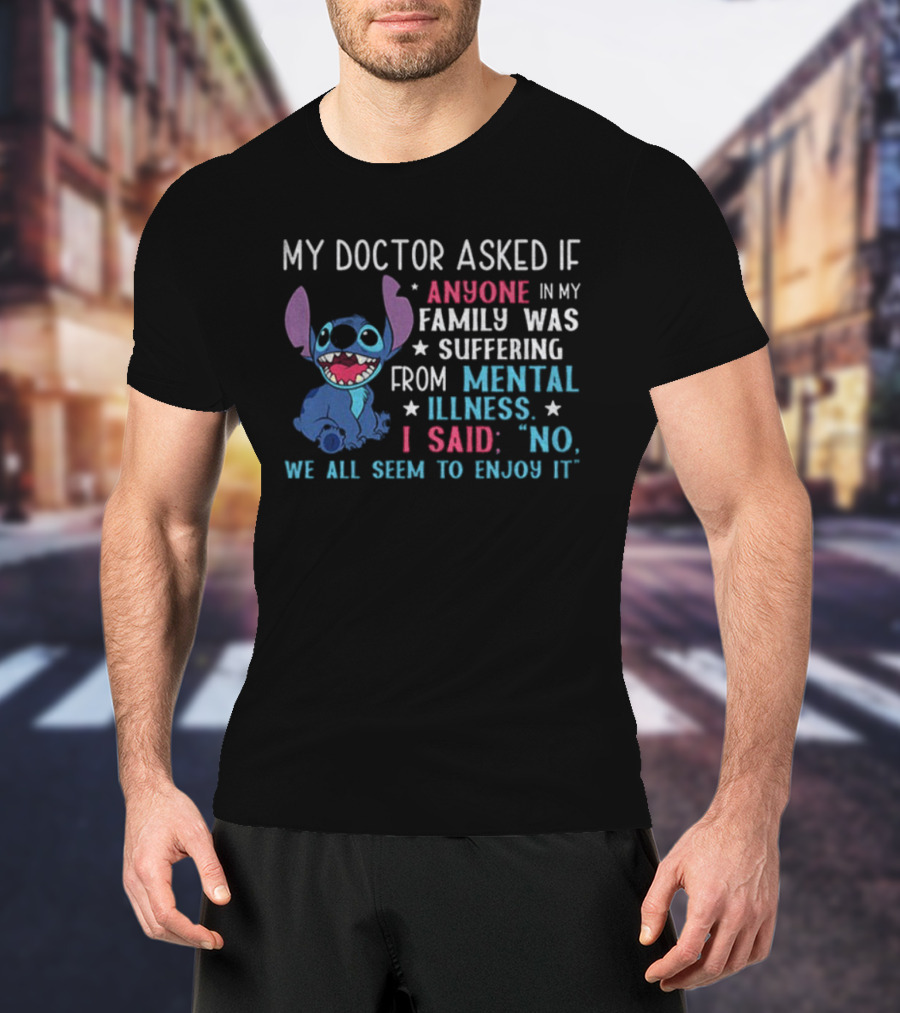 Stitch My Doctor Asked If Anyone In My Family Was Suffering From Mental Illness I Said No We All Seem To Enjoy It T-Shirt